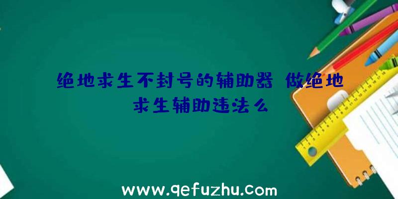 绝地求生不封号的辅助器、做绝地求生辅助违法么