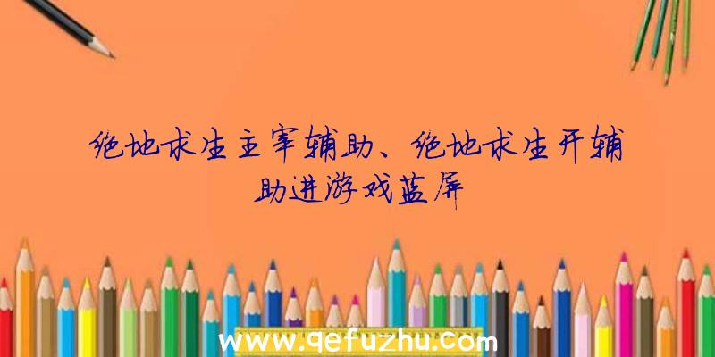 绝地求生主宰辅助、绝地求生开辅助进游戏蓝屏