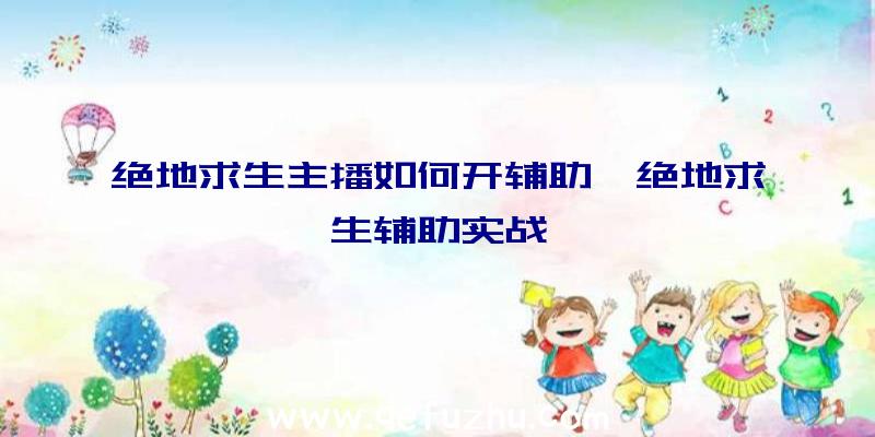 绝地求生主播如何开辅助、绝地求生辅助实战