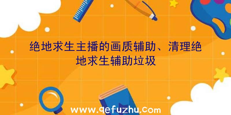 绝地求生主播的画质辅助、清理绝地求生辅助垃圾