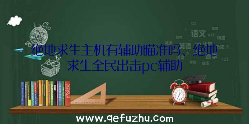 绝地求生主机有辅助瞄准吗、绝地求生全民出击pc辅助