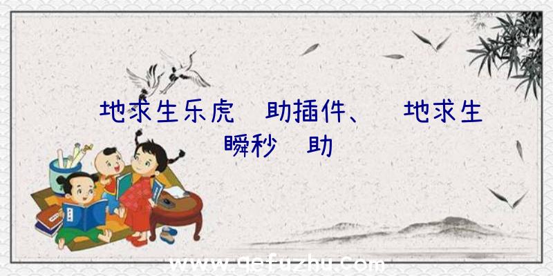 绝地求生乐虎辅助插件、绝地求生瞬秒辅助