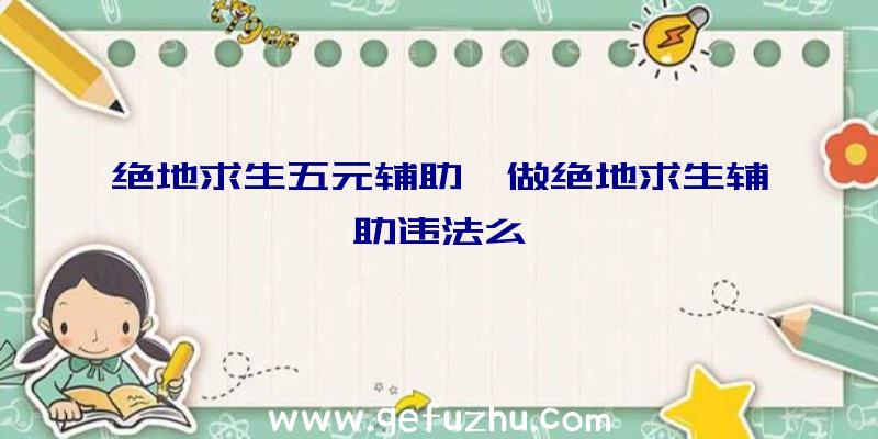 绝地求生五元辅助、做绝地求生辅助违法么