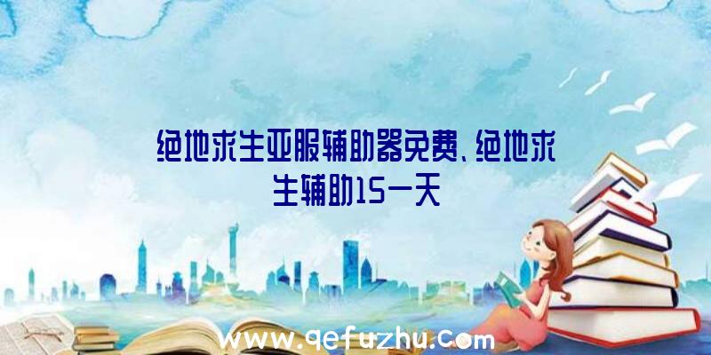 绝地求生亚服辅助器免费、绝地求生辅助15一天