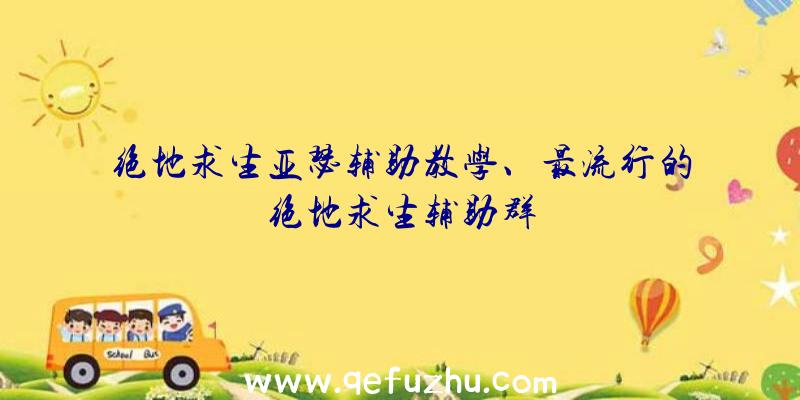 绝地求生亚瑟辅助教学、最流行的绝地求生辅助群