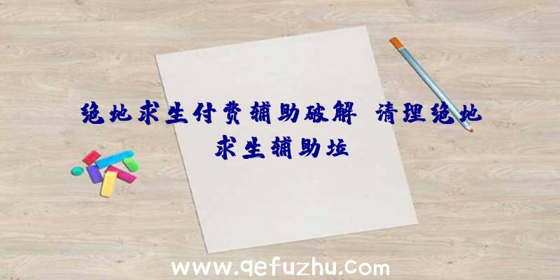 绝地求生付费辅助破解、清理绝地求生辅助垃圾