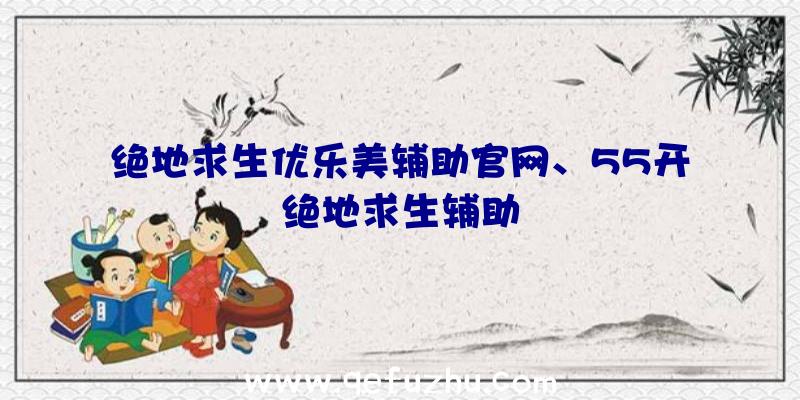 绝地求生优乐美辅助官网、55开绝地求生辅助