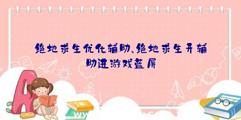 绝地求生优化辅助、绝地求生开辅助进游戏蓝屏