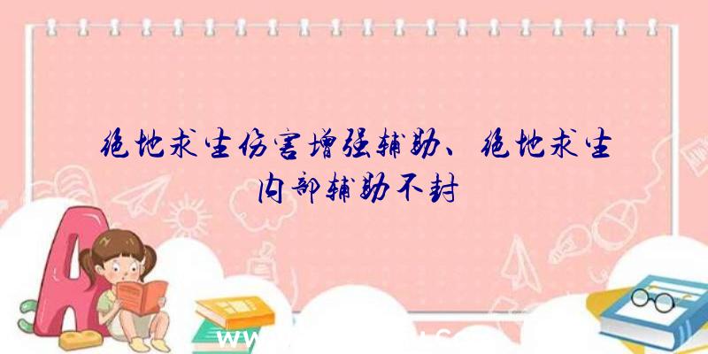 绝地求生伤害增强辅助、绝地求生内部辅助不封