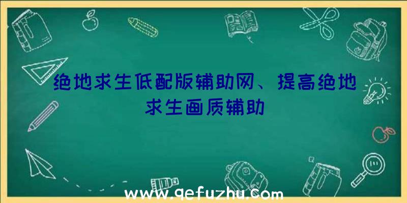 绝地求生低配版辅助网、提高绝地求生画质辅助