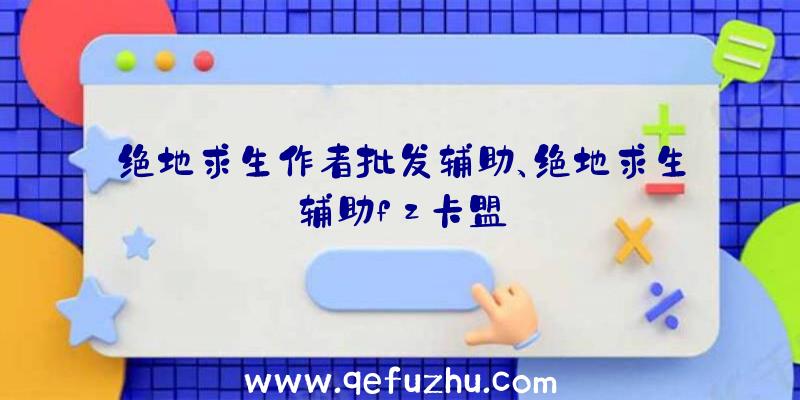 绝地求生作者批发辅助、绝地求生辅助fz卡盟