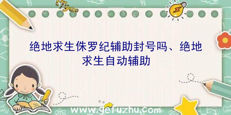 绝地求生侏罗纪辅助封号吗、绝地求生自动辅助