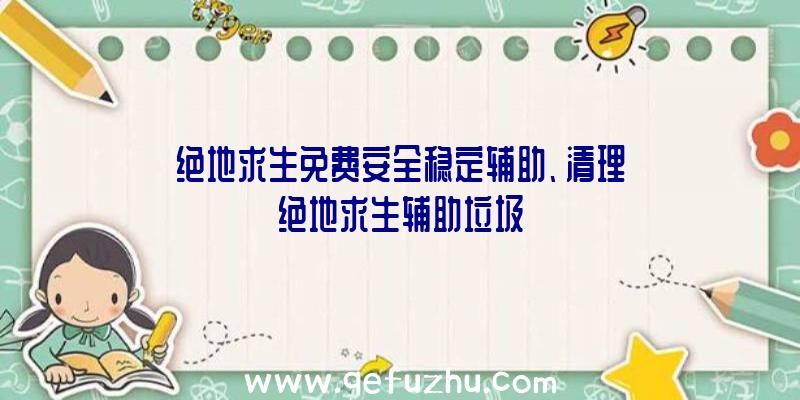 绝地求生免费安全稳定辅助、清理绝地求生辅助垃圾