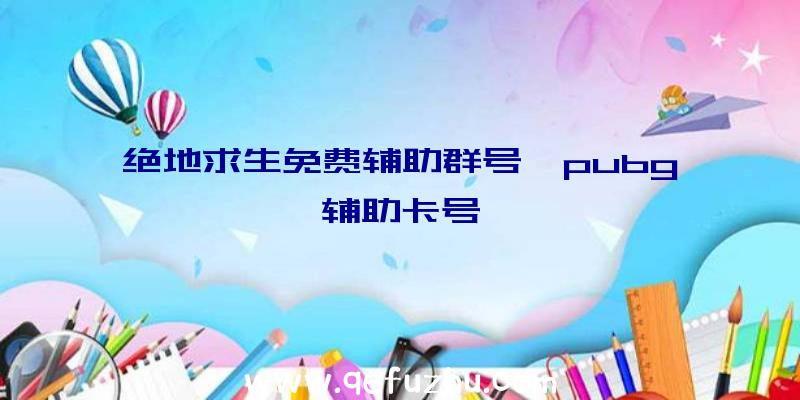 绝地求生免费辅助群号、pubg辅助卡号