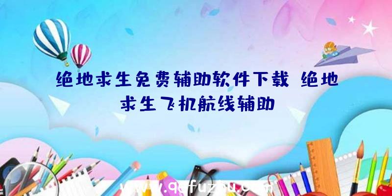 绝地求生免费辅助软件下载、绝地求生飞机航线辅助