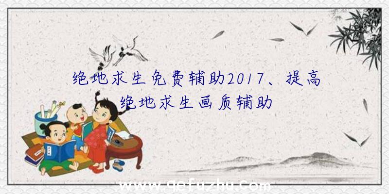 绝地求生免费辅助2017、提高绝地求生画质辅助