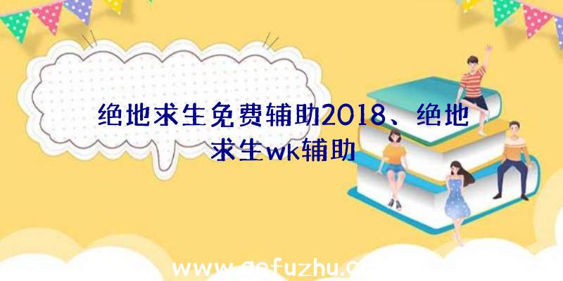 绝地求生免费辅助2018、绝地求生wk辅助