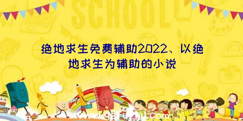 绝地求生免费辅助2022、以绝地求生为辅助的小说