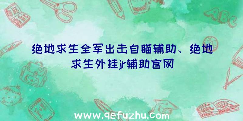 绝地求生全军出击自瞄辅助、绝地求生外挂jr辅助官网