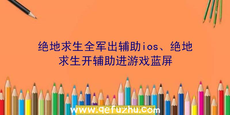 绝地求生全军出辅助ios、绝地求生开辅助进游戏蓝屏