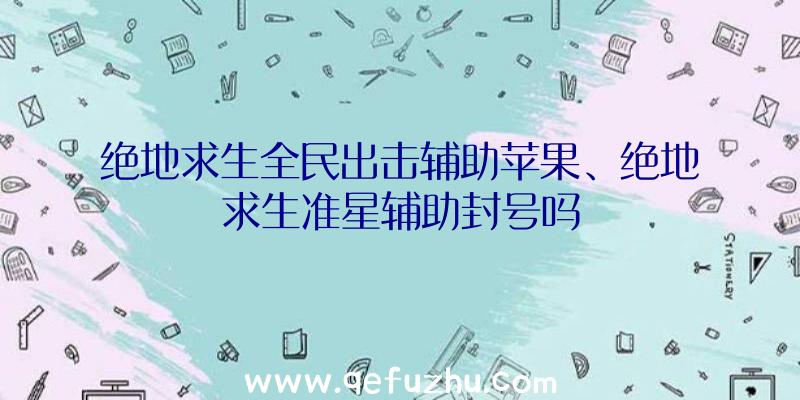 绝地求生全民出击辅助苹果、绝地求生准星辅助封号吗