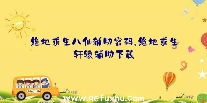 绝地求生八仙辅助密码、绝地求生轩辕辅助下载