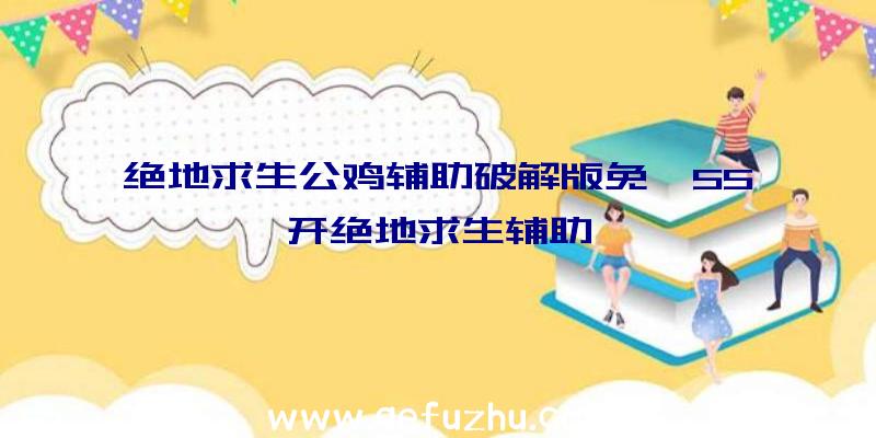 绝地求生公鸡辅助破解版免、55开绝地求生辅助