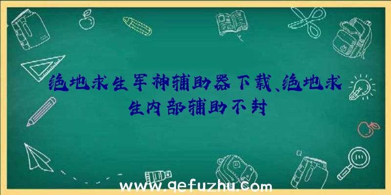 绝地求生军神辅助器下载、绝地求生内部辅助不封