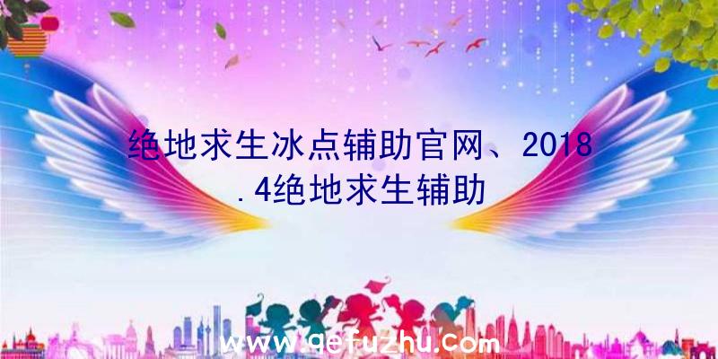 绝地求生冰点辅助官网、2018.4绝地求生辅助