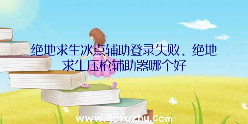 绝地求生冰点辅助登录失败、绝地求生压枪辅助器哪个好