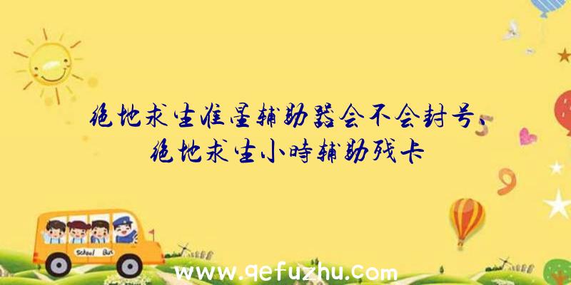 绝地求生准星辅助器会不会封号、绝地求生小时辅助残卡