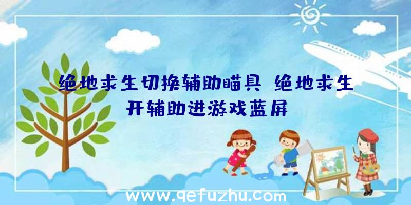 绝地求生切换辅助瞄具、绝地求生开辅助进游戏蓝屏