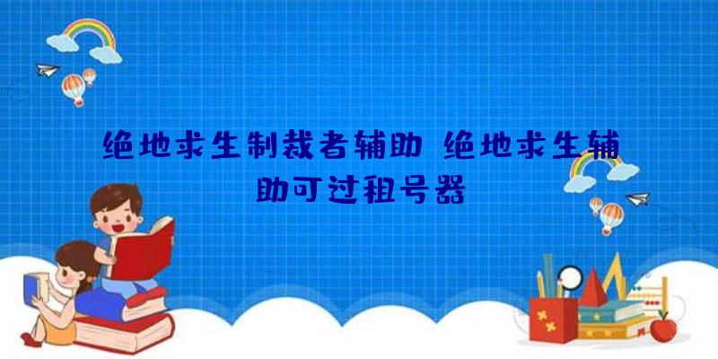 绝地求生制裁者辅助、绝地求生辅助可过租号器