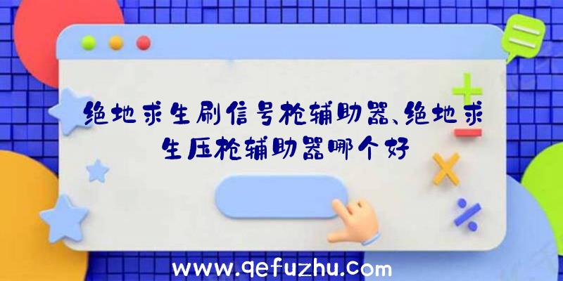 绝地求生刷信号枪辅助器、绝地求生压枪辅助器哪个好