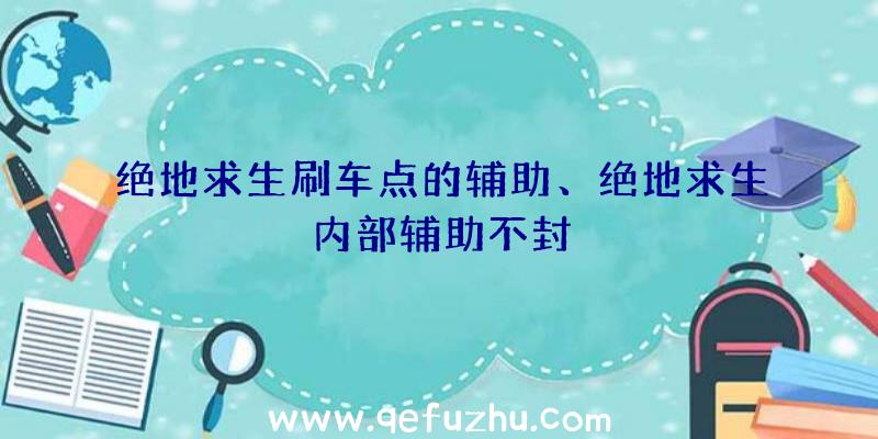 绝地求生刷车点的辅助、绝地求生内部辅助不封