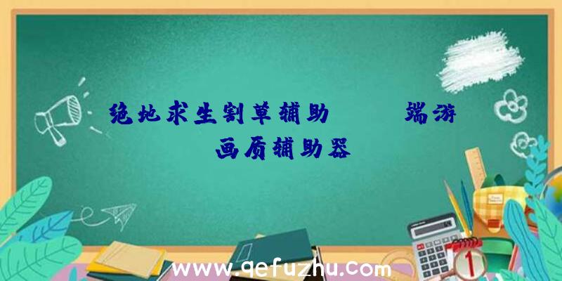 绝地求生割草辅助、pubg端游画质辅助器