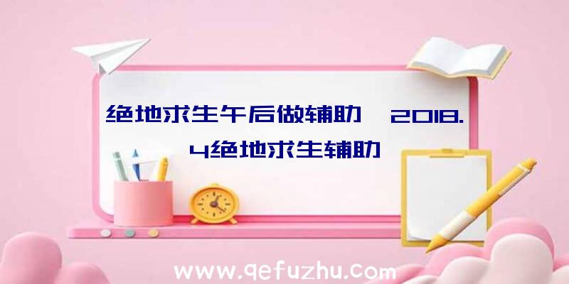 绝地求生午后做辅助、2018.4绝地求生辅助