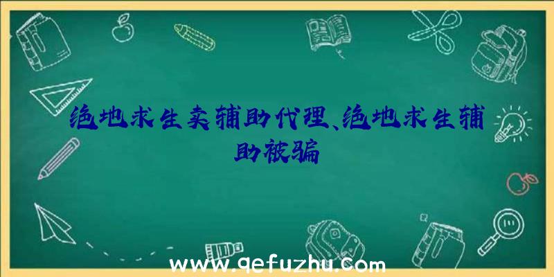 绝地求生卖辅助代理、绝地求生辅助被骗