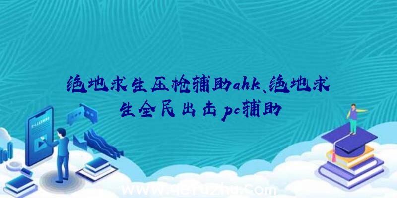 绝地求生压枪辅助ahk、绝地求生全民出击pc辅助