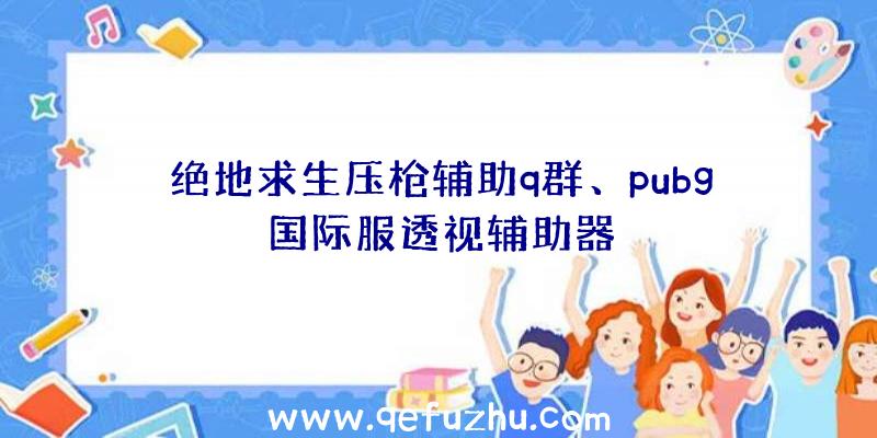 绝地求生压枪辅助q群、pubg国际服透视辅助器