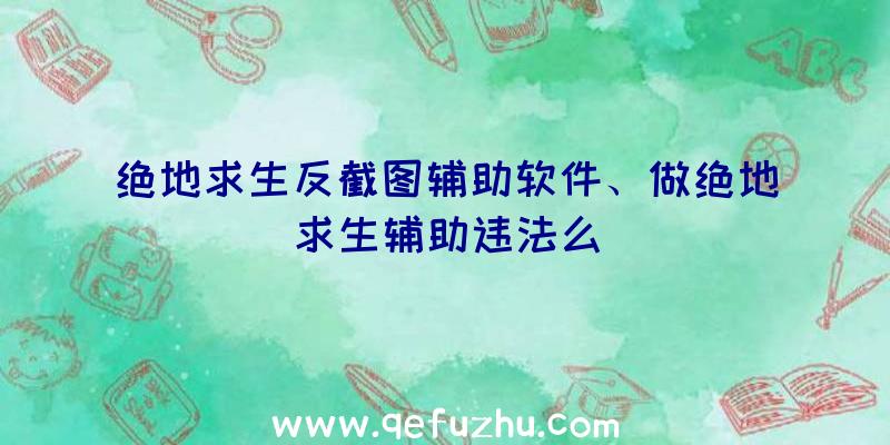 绝地求生反截图辅助软件、做绝地求生辅助违法么