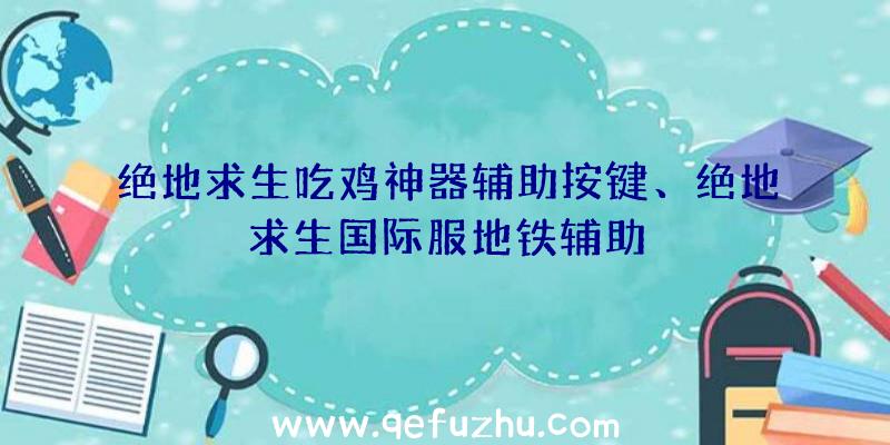 绝地求生吃鸡神器辅助按键、绝地求生国际服地铁辅助