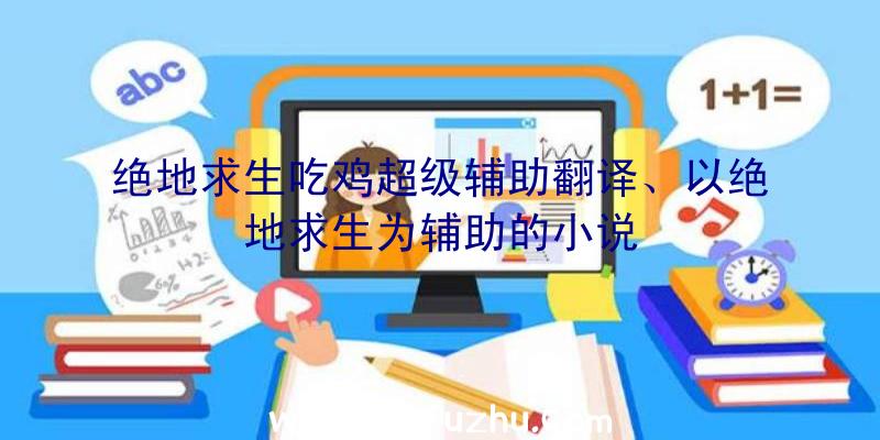 绝地求生吃鸡超级辅助翻译、以绝地求生为辅助的小说