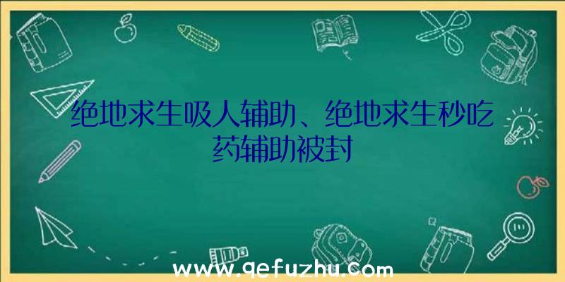 绝地求生吸人辅助、绝地求生秒吃药辅助被封