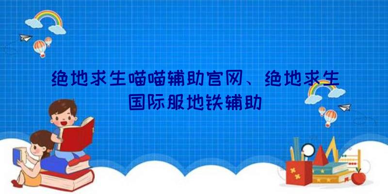 绝地求生喵喵辅助官网、绝地求生国际服地铁辅助