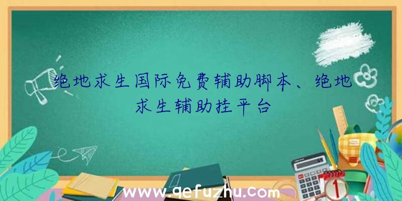 绝地求生国际免费辅助脚本、绝地求生辅助挂平台