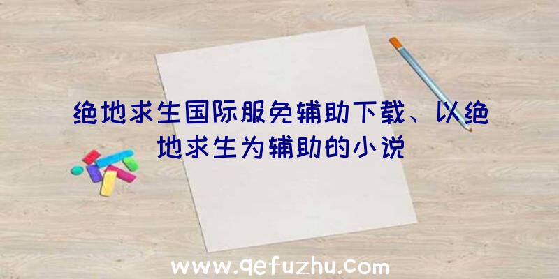 绝地求生国际服免辅助下载、以绝地求生为辅助的小说