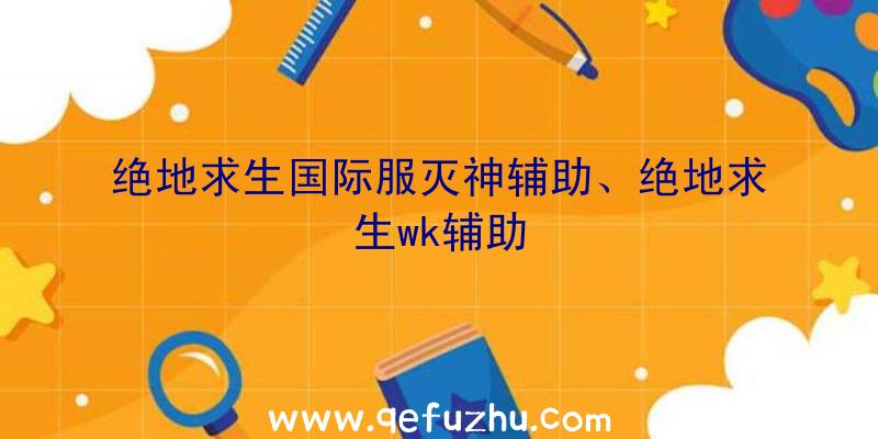 绝地求生国际服灭神辅助、绝地求生wk辅助