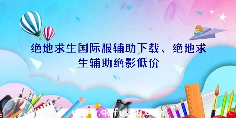 绝地求生国际服辅助下载、绝地求生辅助绝影低价