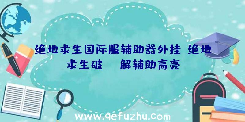 绝地求生国际服辅助器外挂、绝地求生破解辅助高亮